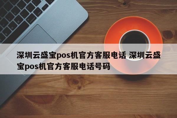 宜宾云盛宝pos机官方客服电话 深圳云盛宝pos机官方客服电话号码