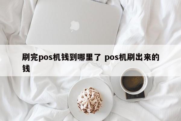 广州刷完pos机钱到哪里了 pos机刷出来的钱