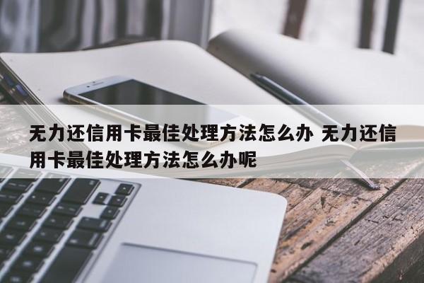 肥城无力还信用卡最佳处理方法怎么办 无力还信用卡最佳处理方法怎么办呢