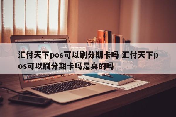 仙桃汇付天下pos可以刷分期卡吗 汇付天下pos可以刷分期卡吗是真的吗