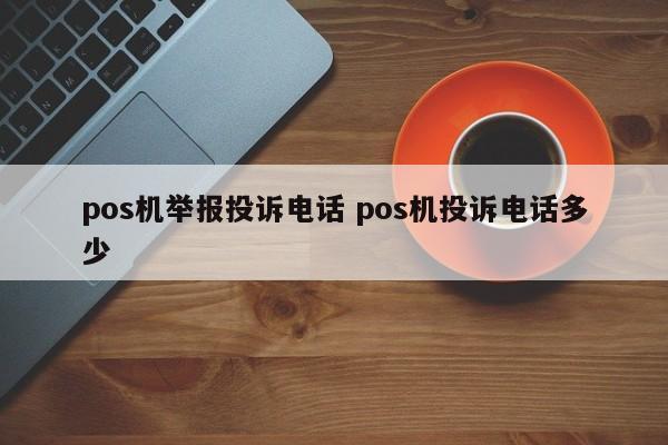 抚州pos机举报投诉电话 pos机投诉电话多少