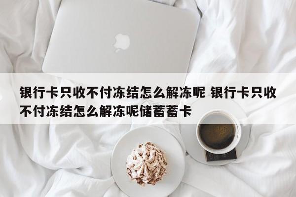 驻马店银行卡只收不付冻结怎么解冻呢 银行卡只收不付冻结怎么解冻呢储蓄蓄卡