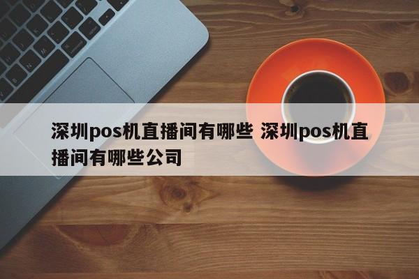 宜阳pos机直播间有哪些 深圳pos机直播间有哪些公司