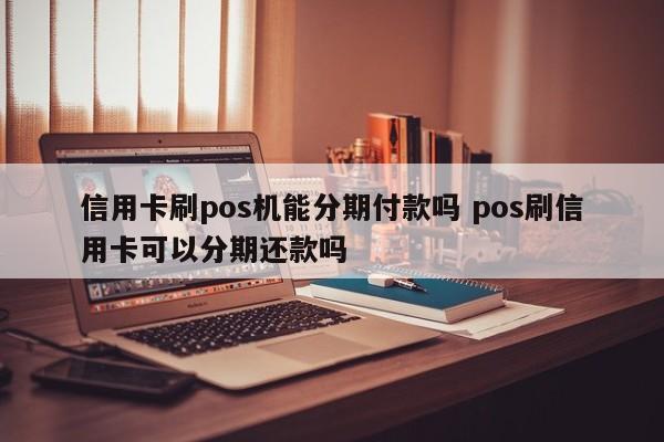 哈尔滨信用卡刷pos机能分期付款吗 pos刷信用卡可以分期还款吗