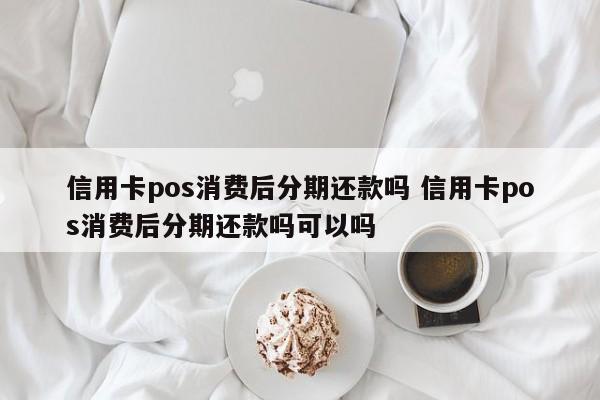 南昌信用卡pos消费后分期还款吗 信用卡pos消费后分期还款吗可以吗