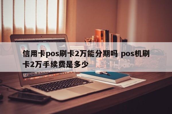 商水信用卡pos刷卡2万能分期吗 pos机刷卡2万手续费是多少