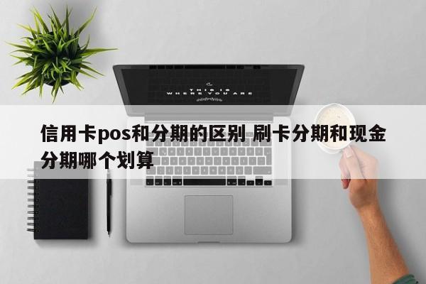 东方信用卡pos和分期的区别 刷卡分期和现金分期哪个划算