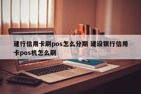 淮滨建行信用卡刷pos怎么分期 建设银行信用卡pos机怎么刷