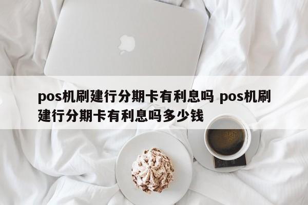 绵阳pos机刷建行分期卡有利息吗 pos机刷建行分期卡有利息吗多少钱