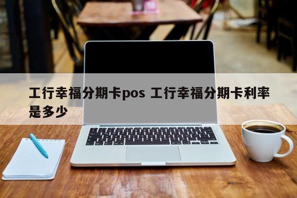 高安工行幸福分期卡pos 工行幸福分期卡利率是多少