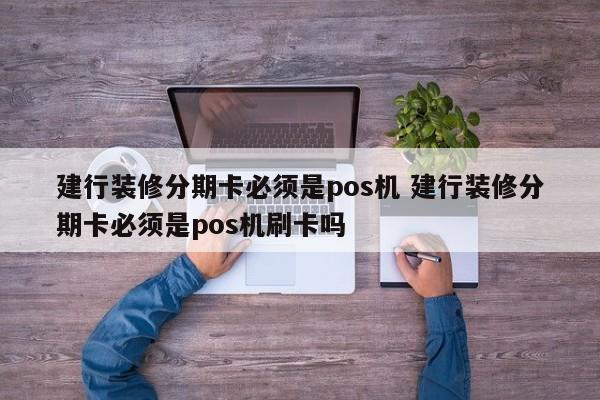 大悟建行装修分期卡必须是pos机 建行装修分期卡必须是pos机刷卡吗