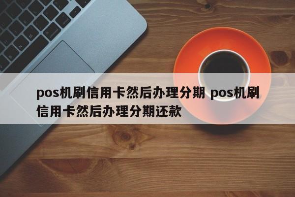 汉中pos机刷信用卡然后办理分期 pos机刷信用卡然后办理分期还款