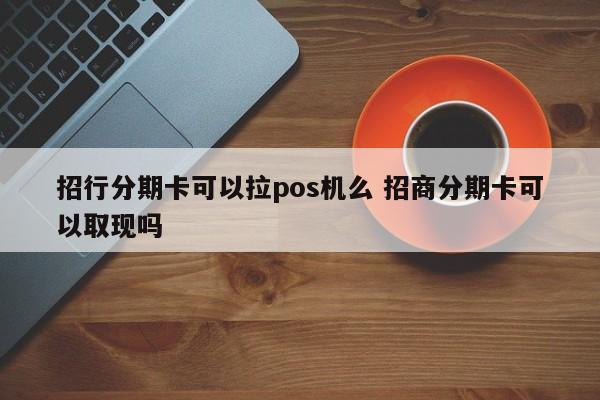 岳阳招行分期卡可以拉pos机么 招商分期卡可以取现吗