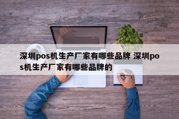 阳春pos机生产厂家有哪些品牌 深圳pos机生产厂家有哪些品牌的