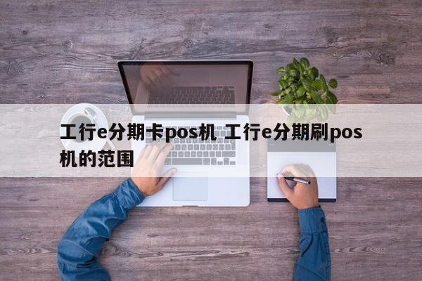 芜湖工行e分期卡pos机 工行e分期刷pos机的范围