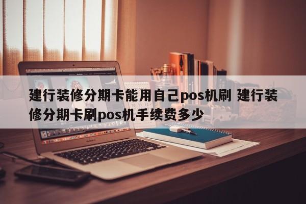 阿里建行装修分期卡能用自己pos机刷 建行装修分期卡刷pos机手续费多少