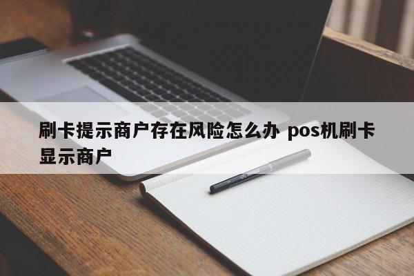 淇县刷卡提示商户存在风险怎么办 pos机刷卡显示商户