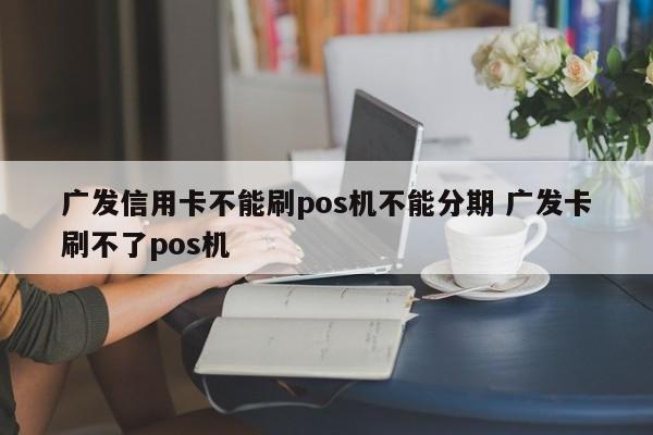 贺州广发信用卡不能刷pos机不能分期 广发卡刷不了pos机