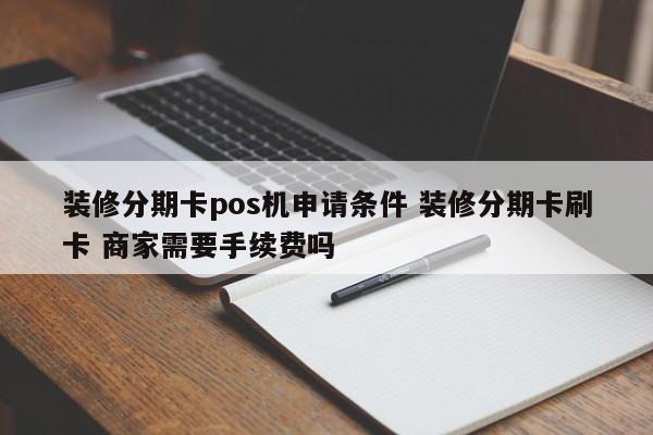 陆丰装修分期卡pos机申请条件 装修分期卡刷卡 商家需要手续费吗