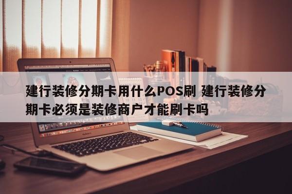 永城建行装修分期卡用什么POS刷 建行装修分期卡必须是装修商户才能刷卡吗