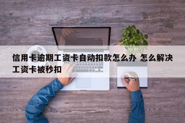 汉中信用卡逾期工资卡自动扣款怎么办 怎么解决工资卡被秒扣