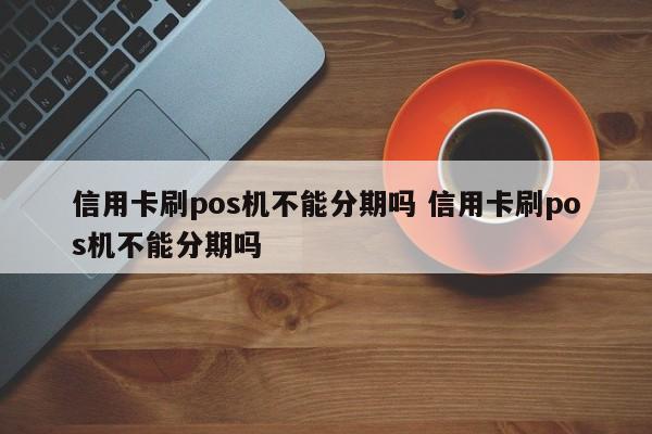 响水信用卡刷pos机不能分期吗 信用卡刷pos机不能分期吗