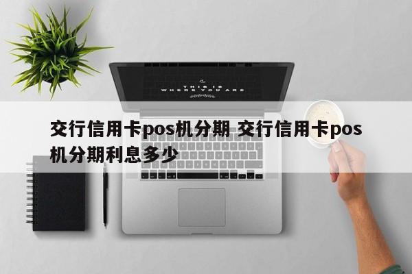 江苏交行信用卡pos机分期 交行信用卡pos机分期利息多少