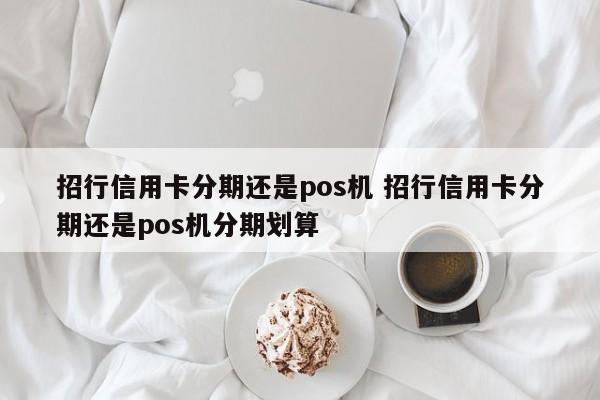 苏州招行信用卡分期还是pos机 招行信用卡分期还是pos机分期划算