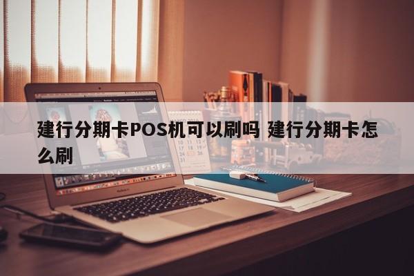 白山建行分期卡POS机可以刷吗 建行分期卡怎么刷