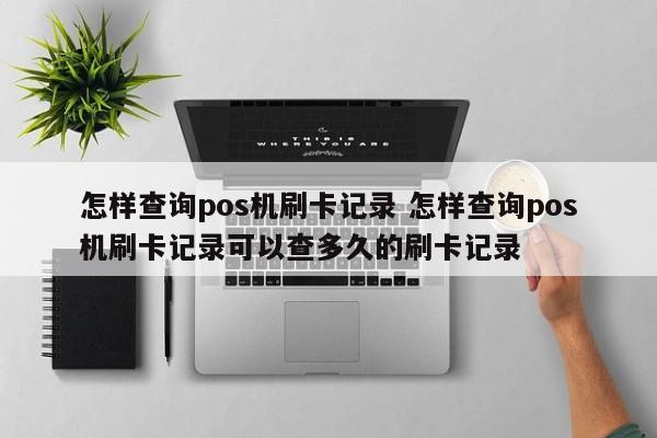 岳阳怎样查询pos机刷卡记录 怎样查询pos机刷卡记录可以查多久的刷卡记录