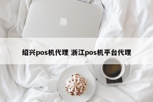 锡林郭勒盟绍兴pos机代理 浙江pos机平台代理