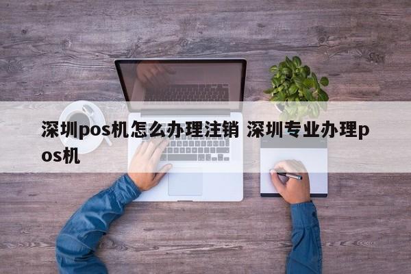 双峰pos机怎么办理注销 深圳专业办理pos机