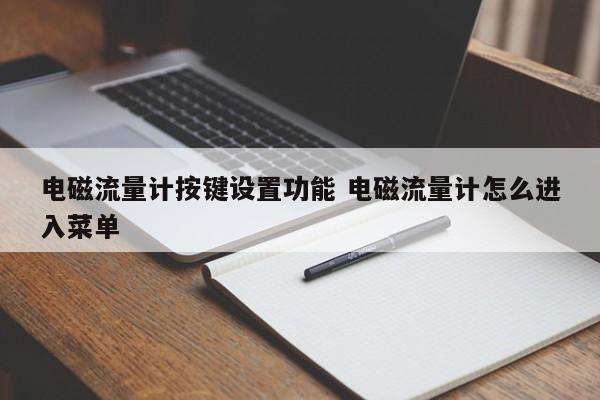 伊犁电磁流量计按键设置功能 电磁流量计怎么进入菜单