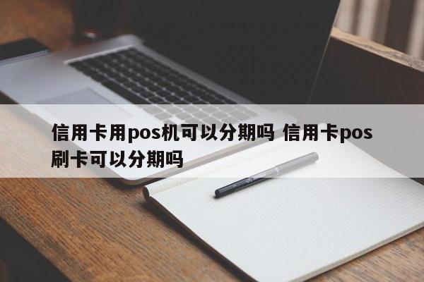 霸州信用卡用pos机可以分期吗 信用卡pos刷卡可以分期吗