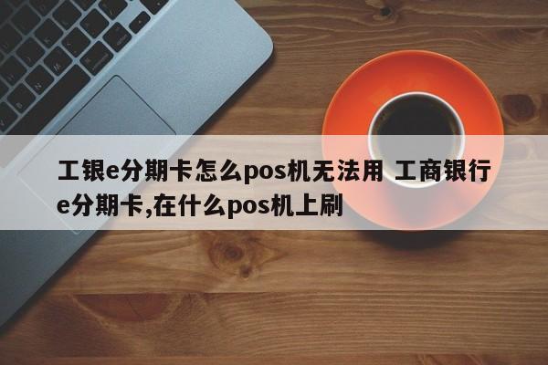 锡林郭勒盟工银e分期卡怎么pos机无法用 工商银行e分期卡,在什么pos机上刷