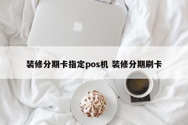 抚州装修分期卡指定pos机 装修分期刷卡