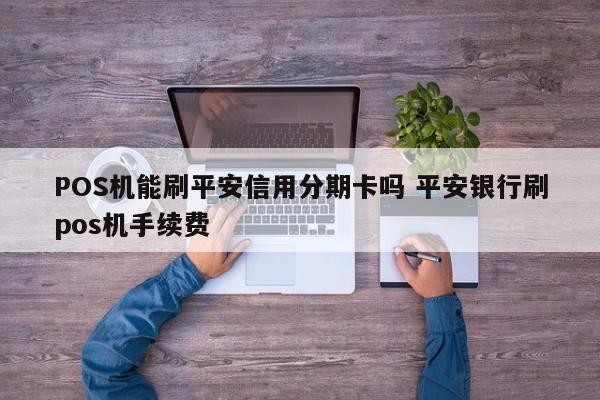 黑河POS机能刷平安信用分期卡吗 平安银行刷pos机手续费