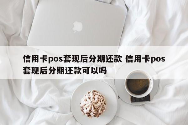 青州信用卡pos套现后分期还款 信用卡pos套现后分期还款可以吗