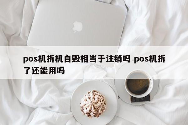 迁安市pos机拆机自毁相当于注销吗 pos机拆了还能用吗