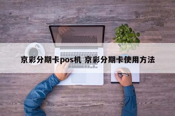 无锡京彩分期卡pos机 京彩分期卡使用方法