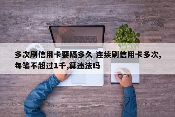 涿州多次刷信用卡要隔多久 连续刷信用卡多次,每笔不超过1千,算违法吗