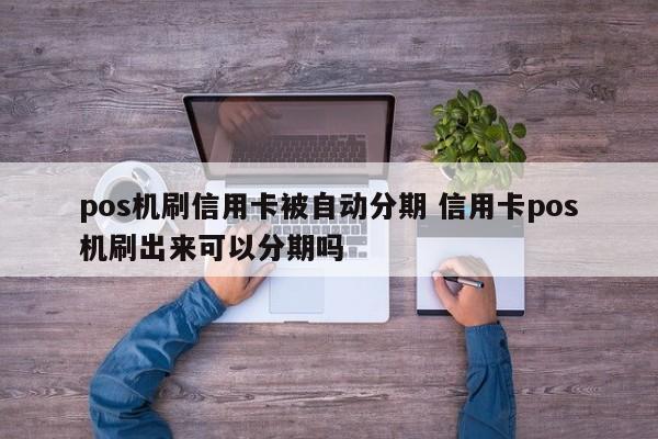 武夷山pos机刷信用卡被自动分期 信用卡pos机刷出来可以分期吗