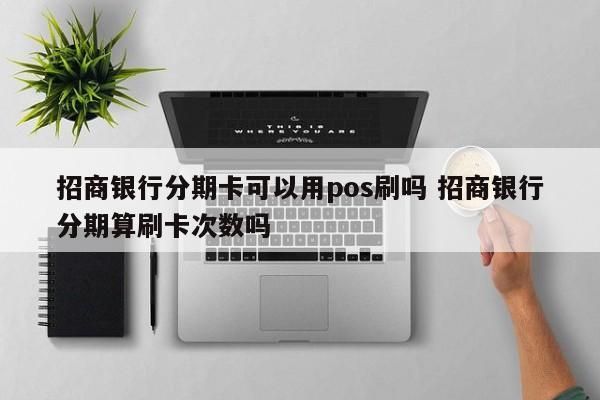 呼伦贝尔招商银行分期卡可以用pos刷吗 招商银行分期算刷卡次数吗