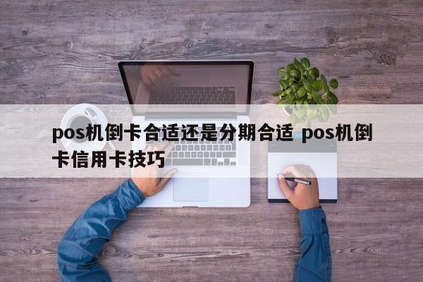 昭通pos机倒卡合适还是分期合适 pos机倒卡信用卡技巧