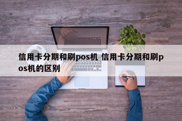 盱眙信用卡分期和刷pos机 信用卡分期和刷pos机的区别