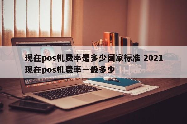 陆丰现在pos机费率是多少国家标准 2021现在pos机费率一般多少