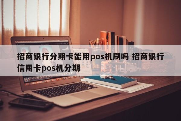 儋州招商银行分期卡能用pos机刷吗 招商银行信用卡pos机分期