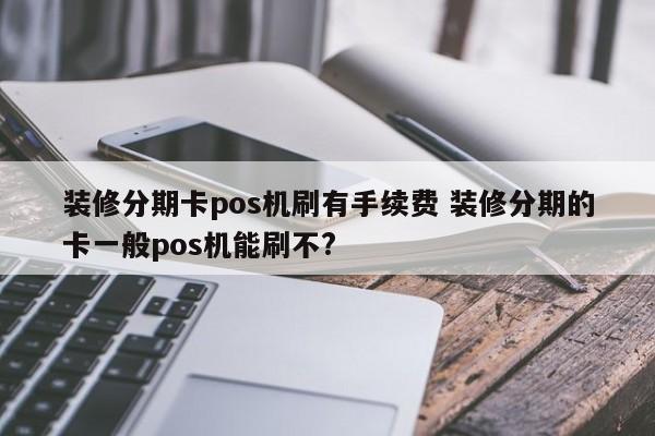 慈利装修分期卡pos机刷有手续费 装修分期的卡一般pos机能刷不?