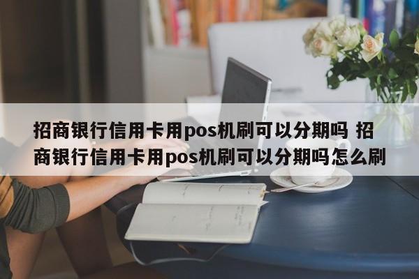 三亚招商银行信用卡用pos机刷可以分期吗 招商银行信用卡用pos机刷可以分期吗怎么刷