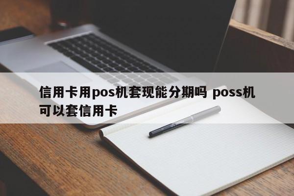 大竹信用卡用pos机套现能分期吗 poss机可以套信用卡